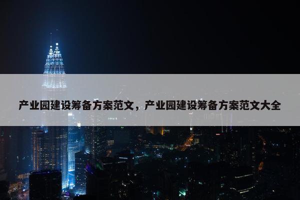 产业园建设筹备方案范文，产业园建设筹备方案范文大全