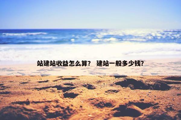 站建站收益怎么算？ 建站一般多少钱？