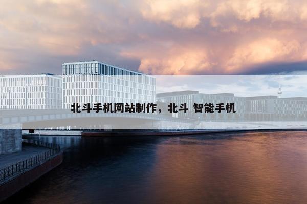 北斗手机网站制作，北斗 智能手机