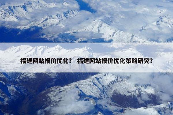 福建网站报价优化？ 福建网站报价优化策略研究？