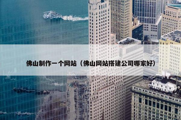 佛山制作一个网站（佛山网站搭建公司哪家好）