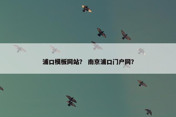 浦口模板网站？ 南京浦口门户网？