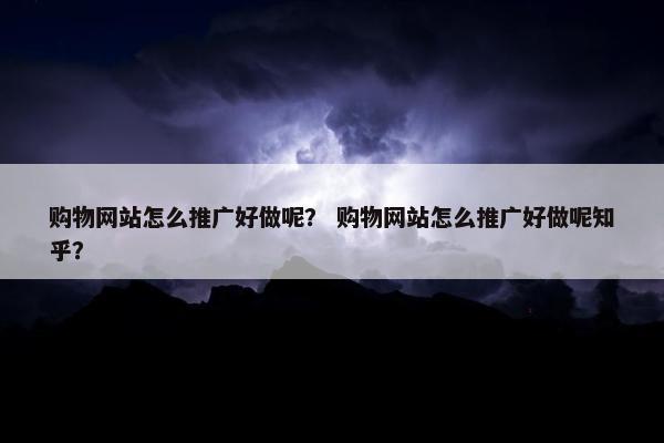 购物网站怎么推广好做呢？ 购物网站怎么推广好做呢知乎？