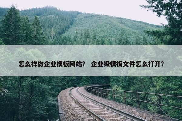 怎么样做企业模板网站？ 企业级模板文件怎么打开？