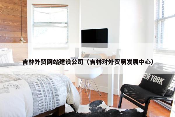 吉林外贸网站建设公司（吉林对外贸易发展中心）