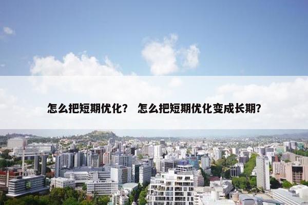 怎么把短期优化？ 怎么把短期优化变成长期？