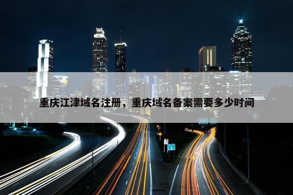 重庆江津域名注册，重庆域名备案需要多少时间
