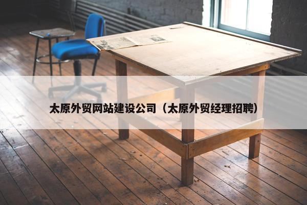 太原外贸网站建设公司（太原外贸经理招聘）