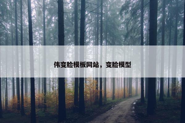 伟变脸模板网站，变脸模型