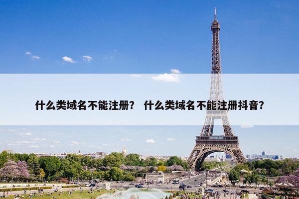什么类域名不能注册？ 什么类域名不能注册抖音？