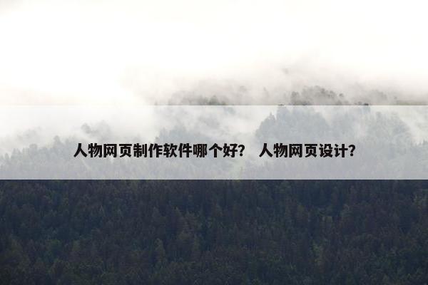 人物网页制作软件哪个好？ 人物网页设计？