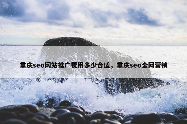 重庆seo网站推广费用多少合适，重庆seo全网营销