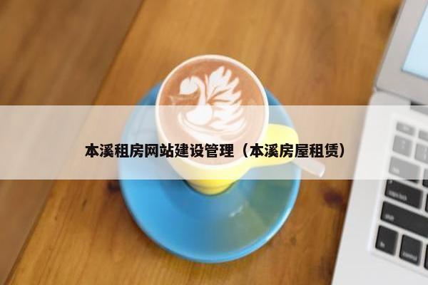 本溪租房网站建设管理（本溪房屋租赁）
