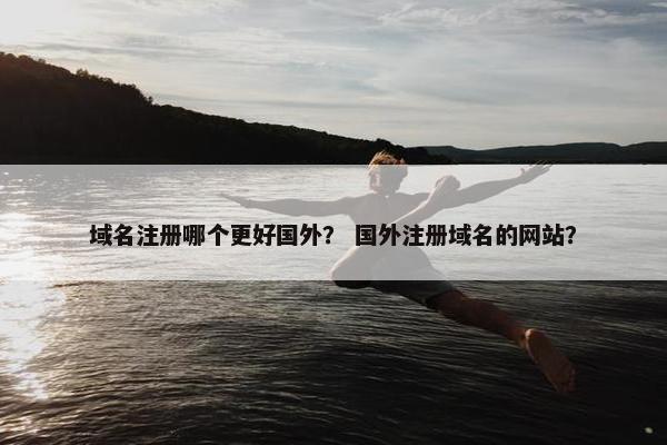 域名注册哪个更好国外？ 国外注册域名的网站？