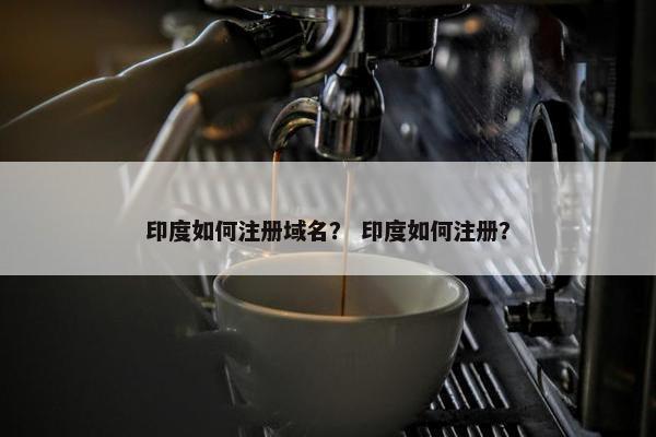 印度如何注册域名？ 印度如何注册？