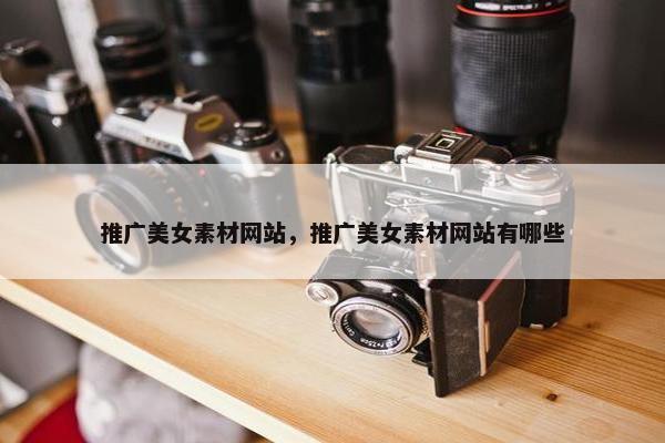 推广美女素材网站，推广美女素材网站有哪些