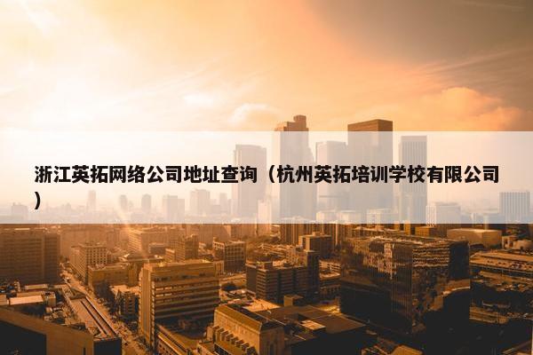 浙江英拓网络公司地址查询（杭州英拓培训学校有限公司）