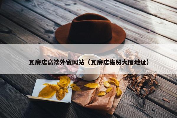 瓦房店高端外贸网站（瓦房店集贸大厦地址）