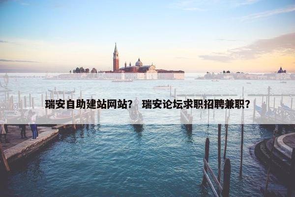 瑞安自助建站网站？ 瑞安论坛求职招聘兼职？