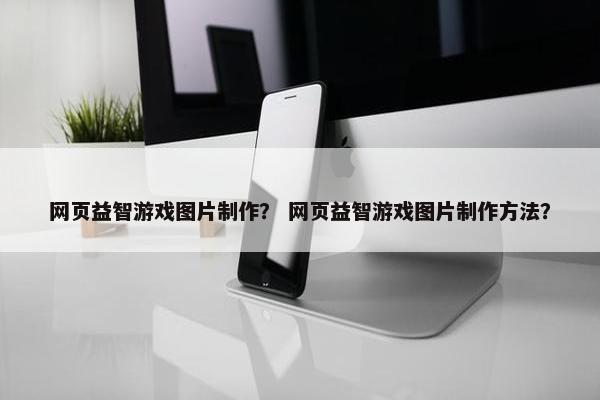 网页益智游戏图片制作？ 网页益智游戏图片制作方法？