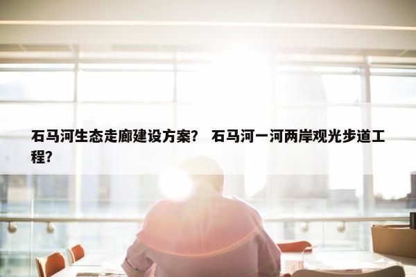 石马河生态走廊建设方案？ 石马河一河两岸观光步道工程？
