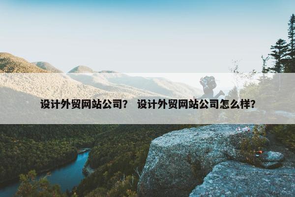 设计外贸网站公司？ 设计外贸网站公司怎么样？