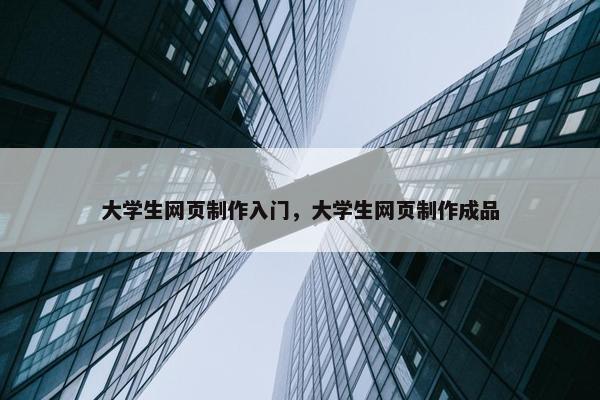 大学生网页制作入门，大学生网页制作成品