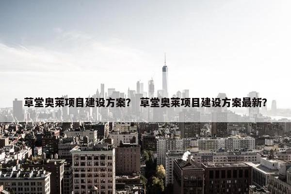 草堂奥莱项目建设方案？ 草堂奥莱项目建设方案最新？