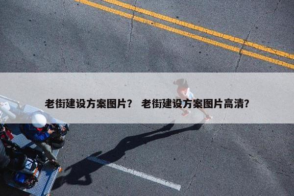 老街建设方案图片？ 老街建设方案图片高清？