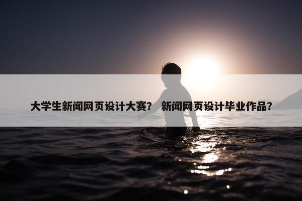 大学生新闻网页设计大赛？ 新闻网页设计毕业作品？