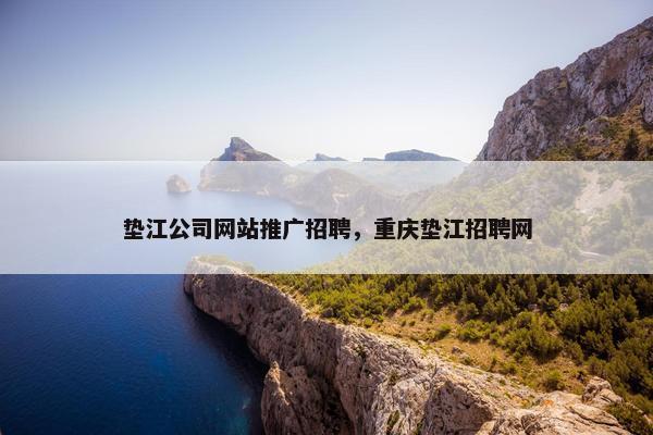 垫江公司网站推广招聘，重庆垫江招聘网