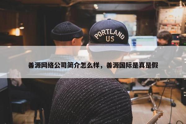 善源网络公司简介怎么样，善源国际是真是假