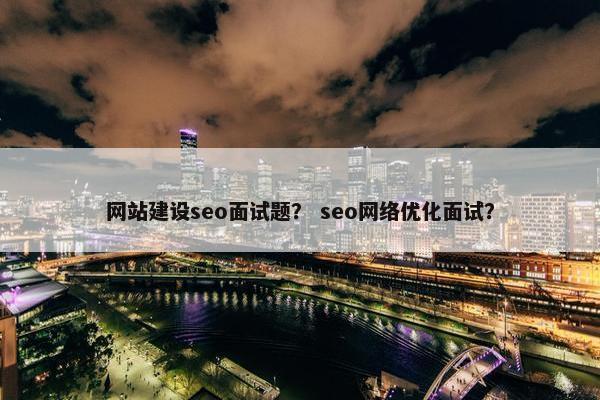 网站建设seo面试题？ seo网络优化面试？
