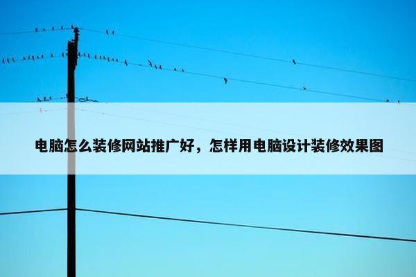 电脑怎么装修网站推广好，怎样用电脑设计装修效果图