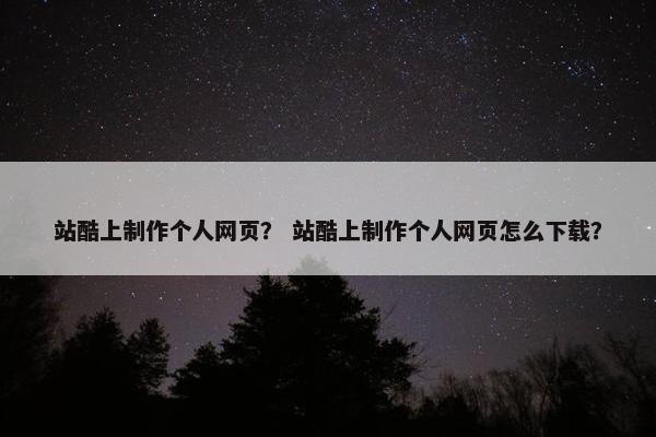 站酷上制作个人网页？ 站酷上制作个人网页怎么下载？