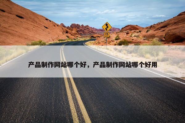 产品制作网站哪个好，产品制作网站哪个好用