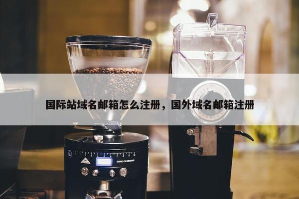 国际站域名邮箱怎么注册，国外域名邮箱注册