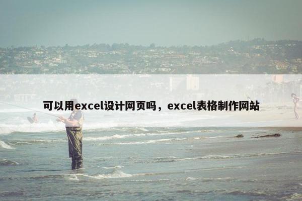 可以用excel设计网页吗，excel表格制作网站