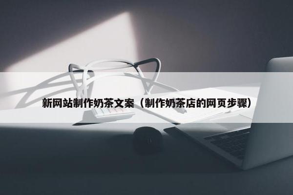 新网站制作奶茶文案（制作奶茶店的网页步骤）