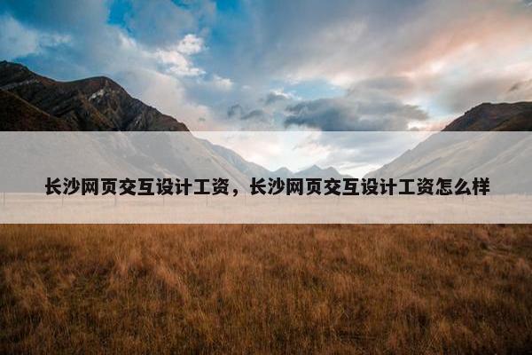 长沙网页交互设计工资，长沙网页交互设计工资怎么样