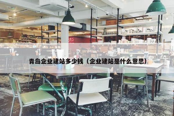 青岛企业建站多少钱（企业建站是什么意思）