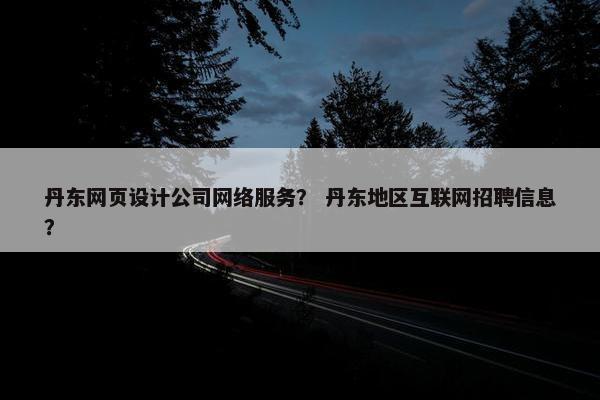 丹东网页设计公司网络服务？ 丹东地区互联网招聘信息？