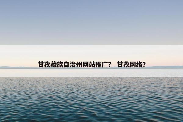 甘孜藏族自治州网站推广？ 甘孜网络？