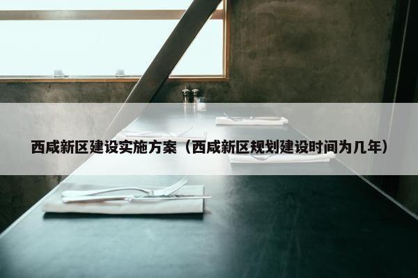 西咸新区建设实施方案（西咸新区规划建设时间为几年）