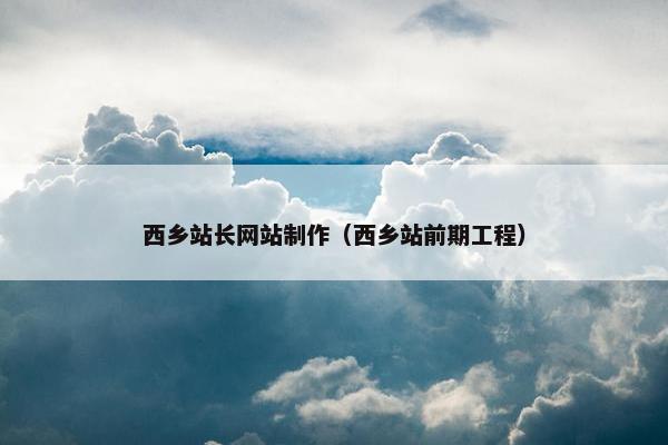 西乡站长网站制作（西乡站前期工程）