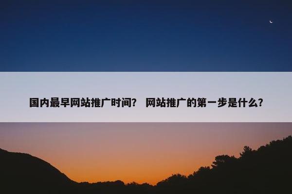 国内最早网站推广时间？ 网站推广的第一步是什么？