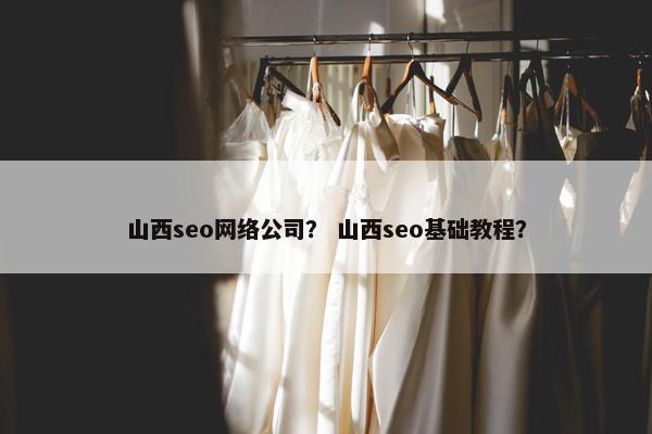 山西seo网络公司？ 山西seo基础教程？