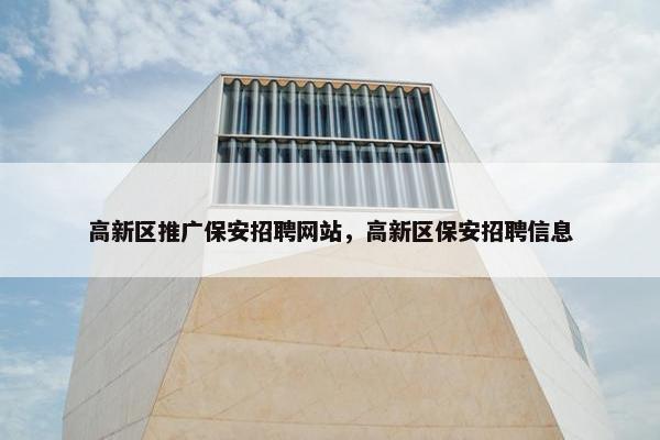 高新区推广保安招聘网站，高新区保安招聘信息