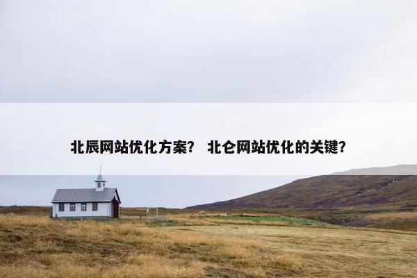 北辰网站优化方案？ 北仑网站优化的关键？