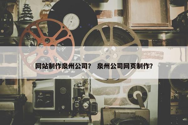网站制作泉州公司？ 泉州公司网页制作？